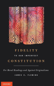 Title: Fidelity to Our Imperfect Constitution: For Moral Readings and Against Originalisms, Author: James E. Fleming