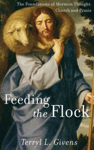 Title: Feeding the Flock: The Foundations of Mormon Thought: Church and Praxis, Author: Terryl L. Givens