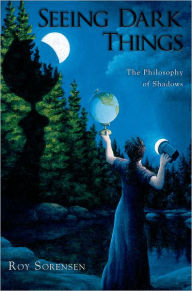 Title: Seeing Dark Things: The Philosophy of Shadows, Author: Roy Sorensen