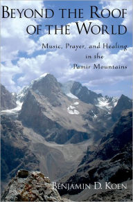 Title: Beyond the Roof of the World: Music, Prayer, and Healing in the Pamir Mountains, Author: Benjamin D. Koen