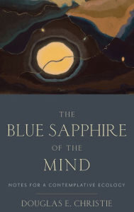 Title: The Blue Sapphire of the Mind: Notes for a Contemplative Ecology, Author: Douglas E. Christie