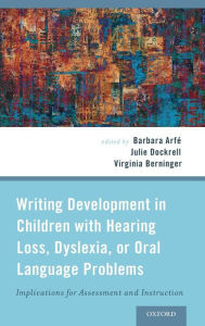 Title: Writing Development in Children with Hearing Loss, Dyslexia, or Oral Language Problems: Implications for Assessment and Instruction, Author: Barbara Arfe