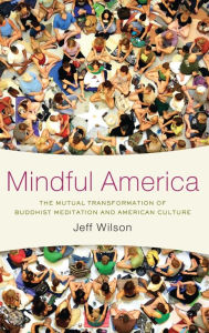 Title: Mindful America: The Mutual Transformation of Buddhist Meditation and American Culture, Author: Jeff Wilson