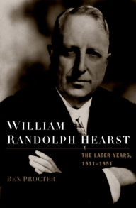 Title: William Randolph Hearst: The Later Years, 1911-1951, Author: Ben Procter