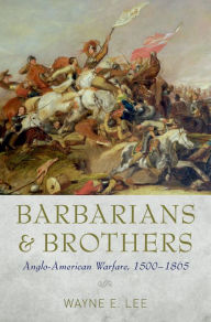 Title: Barbarians and Brothers: Anglo-American Warfare, 1500-1865, Author: Wayne E. Lee