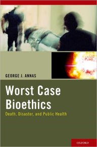 Title: Worst Case Bioethics: Death, Disaster, and Public Health, Author: George J. Annas