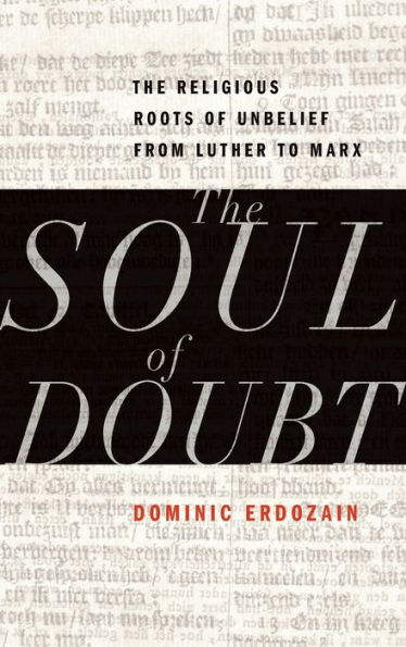 The Soul of Doubt: The Religious Roots of Unbelief from Luther to Marx