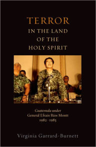 Title: Terror in the Land of the Holy Spirit: Guatemala under General Efrain Rios Montt 1982-1983, Author: Virginia Garrard-Burnett