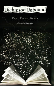 Title: Dickinson Unbound: Paper, Process, Poetics, Author: Alexandra Socarides