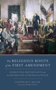 Title: The Religious Roots of the First Amendment: Dissenting Protestants and the Separation of Church and State, Author: Nicholas P. Miller