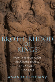 Title: Brotherhood of Kings: How International Relations Shaped the Ancient Near East, Author: Amanda H. Podany