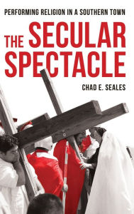 Title: The Secular Spectacle: Performing Religion in a Southern Town, Author: Chad E. Seales