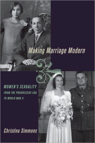 Title: Making Marriage Modern: Women's Sexuality from the Progressive Era to World War II, Author: Christina Simmons