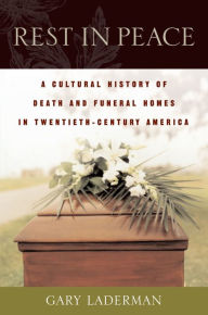 Title: Rest in Peace: A Cultural History of Death and the Funeral Home in Twentieth-Century America, Author: Gary Laderman