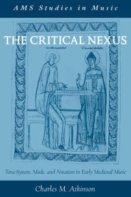 Title: The Critical Nexus: Tone-System, Mode, and Notation in Early Medieval Music, Author: Charles M. Atkinson