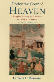 Title: Under the Cope of Heaven: Religion, Society, and Politics in Colonial America, Author: Patricia U. Bonomi