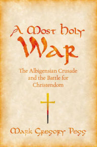 Title: A Most Holy War: The Albigensian Crusade and the Battle for Christendom, Author: Mark Gregory Pegg