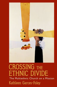Title: Crossing the Ethnic Divide: The Multiethnic Church on a Mission, Author: Kathleen Garces-Foley