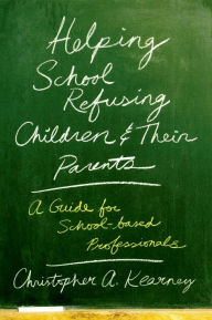 Title: Helping School Refusing Children and Their Parents: A Guide for School-based Professionals, Author: Christopher Kearney