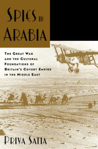Title: Spies in Arabia: The Great War and the Cultural Foundations of Britain's Covert Empire in the Middle East, Author: Priya Satia