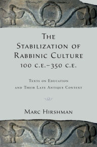 Title: The Stabilization of Rabbinic Culture, 100 C.E. -350 C.E.: Texts on Education and Their Late Antique Context, Author: Marc Hirshman