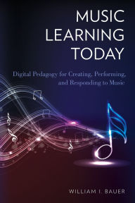 Title: Music Learning Today: Digital Pedagogy for Creating, Performing, and Responding to Music, Author: William I. Bauer
