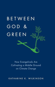 Title: Between God & Green: How Evangelicals Are Cultivating a Middle Ground on Climate Change, Author: Katharine K. Wilkinson