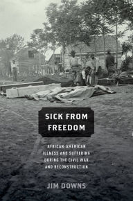 Title: Sick from Freedom: African-American Illness and Suffering during the Civil War and Reconstruction, Author: Jim Downs