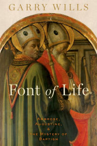 Title: Font of Life: Ambrose, Augustine, and the Mystery of Baptism, Author: Garry Wills