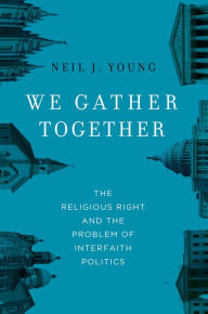 Title: We Gather Together: The Religious Right and the Problem of Interfaith Politics, Author: Neil J. Young