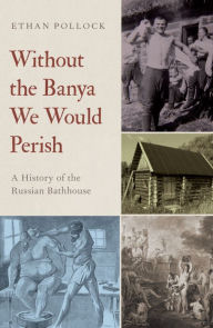 Title: Without the Banya We Would Perish: A History of the Russian Bathhouse, Author: Ethan Pollock