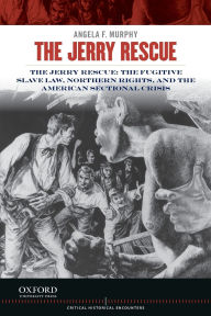 Title: The Jerry Rescue: The Fugitive Slave Law, Northern Rights, and the American Sectional Crisis, Author: Angela F. Murphy