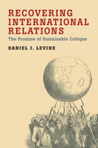 Title: Recovering International Relations: The Promise of Sustainable Critique, Author: Daniel Levine