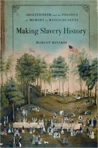Title: Making Slavery History: Abolitionism and the Politics of Memory in Massachusetts, Author: Margot Minardi