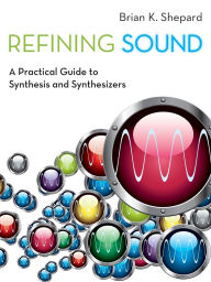 Title: Refining Sound: A Practical Guide to Synthesis and Synthesizers, Author: Brian K. Shepard