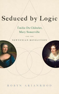 Title: Seduced by Logic: ï¿½milie Du Chï¿½telet, Mary Somerville and the Newtonian Revolution, Author: Robyn Arianrhod