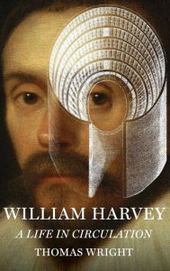 Title: William Harvey: A Life in Circulation, Author: Thomas Wright