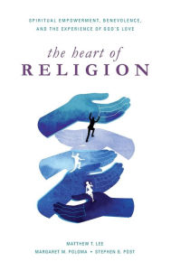 Title: The Heart of Religion: Spiritual Empowerment, Benevolence, and the Experience of God's Love, Author: Matthew T. Lee