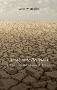 Title: Abrahamic Religions: On the Uses and Abuses of History, Author: Aaron W. Hughes