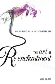 Title: The Art of Re-enchantment: Making Early Music in the Modern Age, Author: Nick Wilson