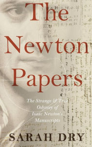 Title: The Newton Papers: The Strange and True Odyssey of Isaac Newton's Manuscripts, Author: Sarah Dry