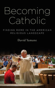 Title: Becoming Catholic: Finding Rome in the American Religious Landscape, Author: David Yamane