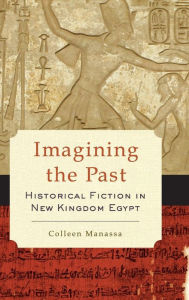 Title: Imagining the Past: Historical Fiction in New Kingdom Egypt, Author: Colleen Manassa
