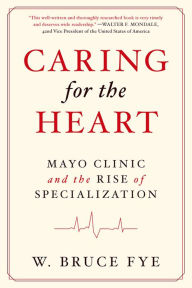 Title: Caring for the Heart: Mayo Clinic and the Rise of Specialization, Author: W Bruce Fye