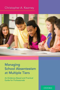 Title: Managing School Absenteeism at Multiple Tiers: An Evidence-Based and Practical Guide for Professionals, Author: Christopher A. Kearney