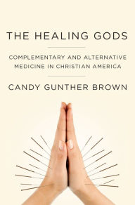Title: The Healing Gods: Complementary and Alternative Medicine in Christian America, Author: Candy Gunther Brown