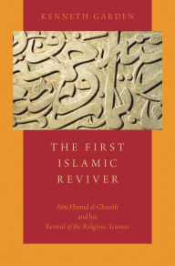 Title: The First Islamic Reviver: Abu Hamid al-Ghazali and his Revival of the Religious Sciences, Author: Kenneth Garden