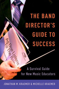 Title: The Band Director's Guide to Success: A Survival Guide for New Music Educators, Author: Jonathan M. Kraemer
