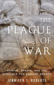 Title: The Plague of War: Athens, Sparta, and the Struggle for Ancient Greece, Author: Jennifer T. Roberts