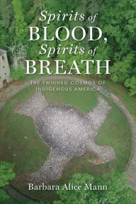 Title: Spirits of Blood, Spirits of Breath: The Twinned Cosmos of Indigenous America, Author: Barbara Alice Mann